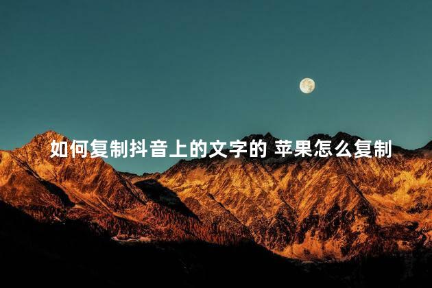 如何复制抖音上的文字的 苹果怎么复制抖音上的文字